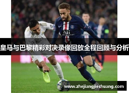 皇马与巴黎精彩对决录像回放全程回顾与分析