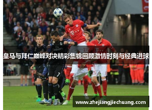 皇马与拜仁巅峰对决精彩集锦回顾激情时刻与经典进球