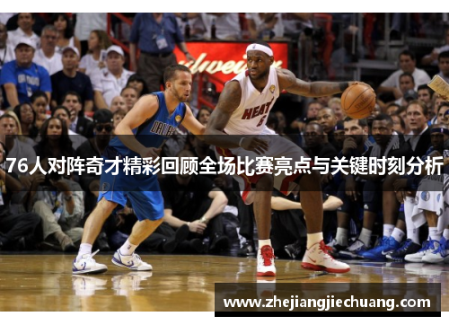 76人对阵奇才精彩回顾全场比赛亮点与关键时刻分析