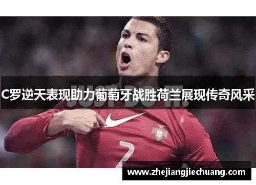 C罗逆天表现助力葡萄牙战胜荷兰展现传奇风采 C罗逆天表现助力葡萄牙战胜荷兰展现传奇风采
