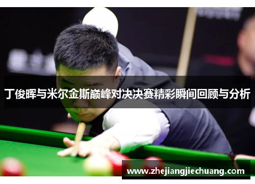 丁俊晖与米尔金斯巅峰对决决赛精彩瞬间回顾与分析 丁俊晖与米尔金斯巅峰对决决赛精彩瞬间回顾与分析