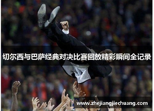 切尔西与巴萨经典对决比赛回放精彩瞬间全记录