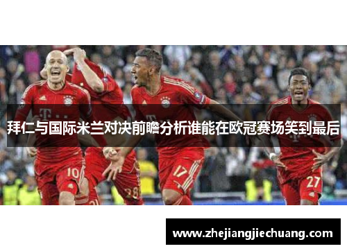 拜仁与国际米兰对决前瞻分析谁能在欧冠赛场笑到最后