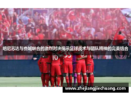 明尼苏达与费城联合的激烈对决揭示足球战术与团队精神的完美结合