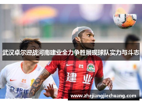 武汉卓尔迎战河南建业全力争胜展现球队实力与斗志