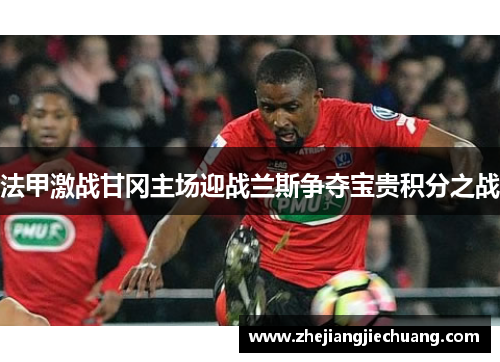 法甲激战甘冈主场迎战兰斯争夺宝贵积分之战